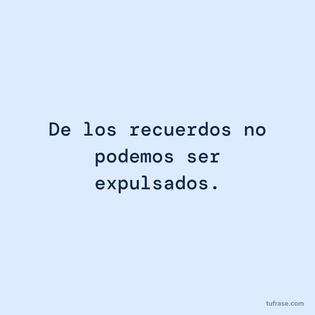 De los recuerdos no podemos ser expulsados.