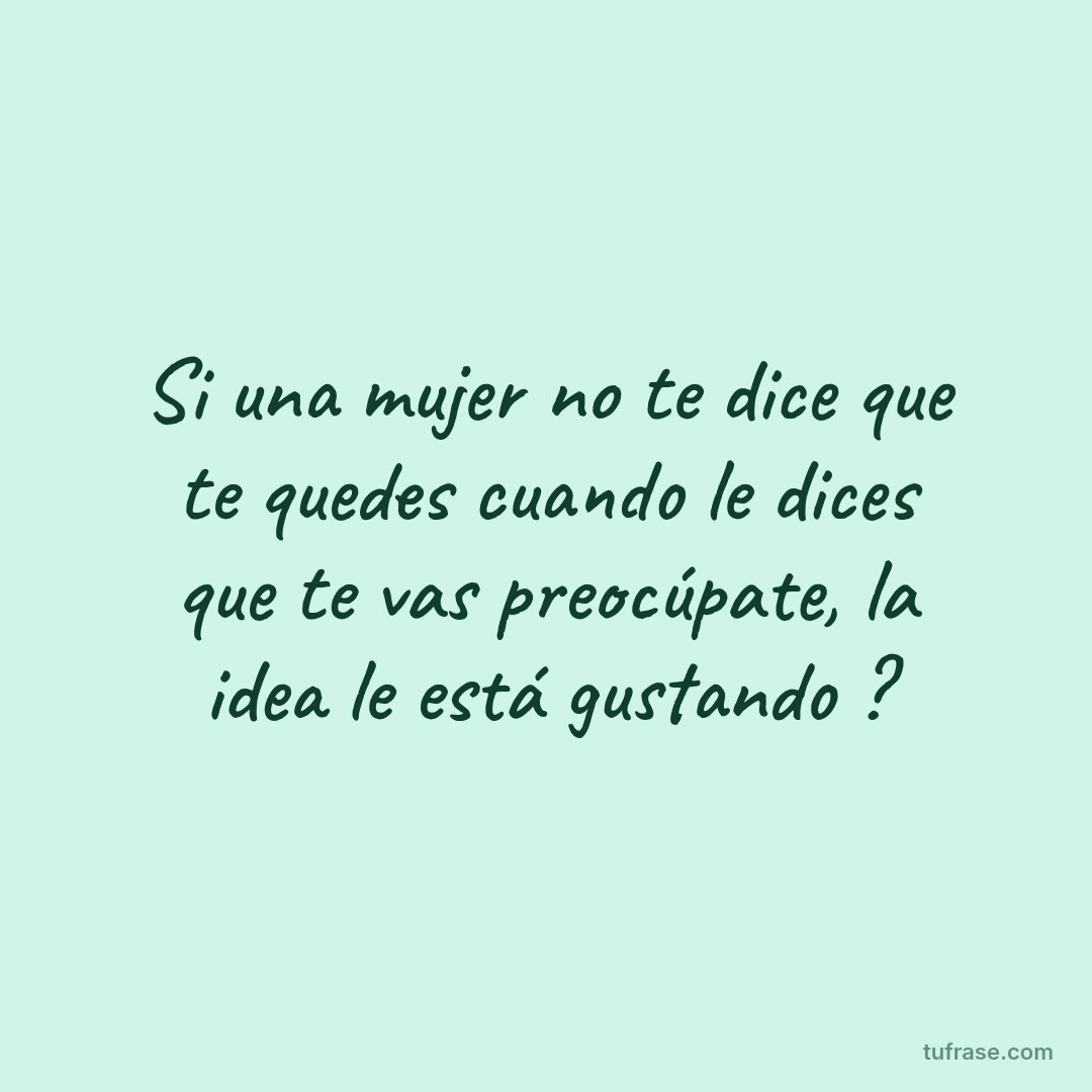 Si una mujer no te dice que te quedes cuando le dices que te vas preocúpate, la idea le está gustando ?
