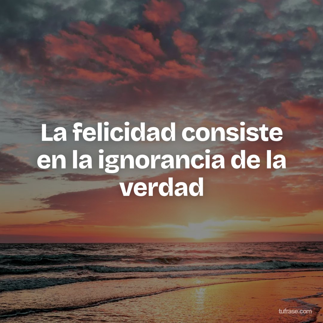 La felicidad consiste en la ignorancia de la verdad