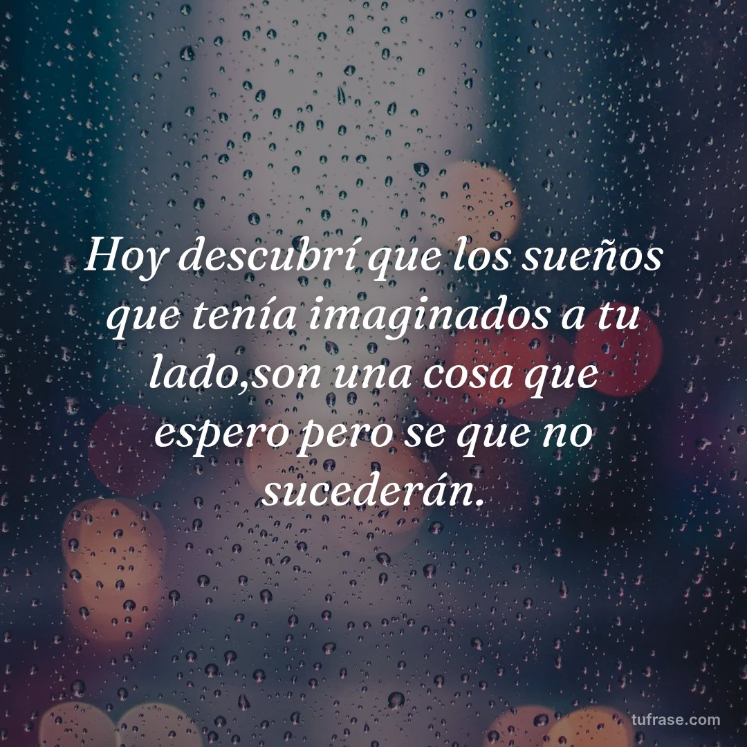 Hoy descubrí que los sueños que tenía imaginados a tu lado,son una cosa que espero pero se que no sucederán.