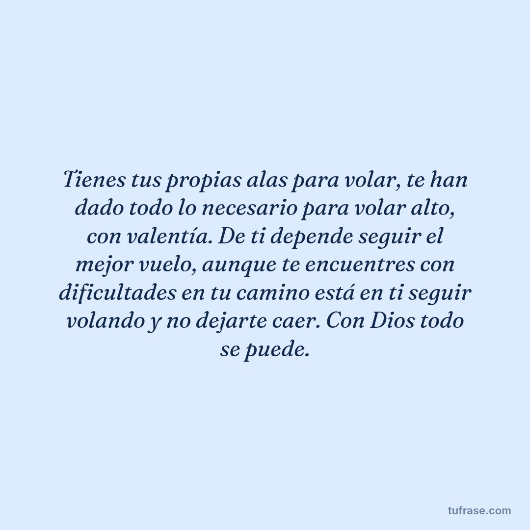 Tienes tus propias alas para volar, te han dado todo lo necesario para volar alto, con valentía. De ti depende seguir el mejor vuelo, aunque te encuentres con dificultades en tu camino está en ti seguir volando y no dejarte caer. Con Dios todo se puede.
