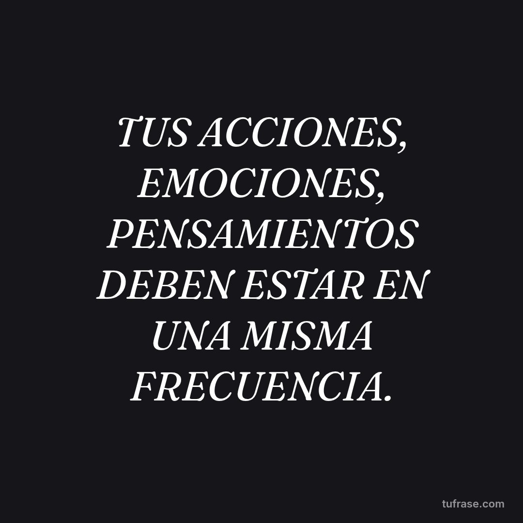 TUS ACCIONES, EMOCIONES, PENSAMIENTOS DEBEN ESTAR EN UNA MISMA FRECUENCIA.
