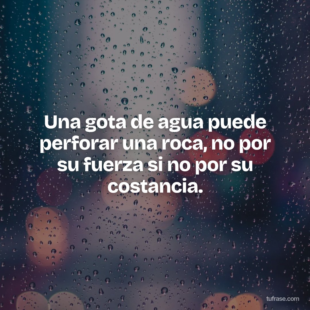 Una gota de agua puede perforar una roca, no por su fuerza si no por su costancia.