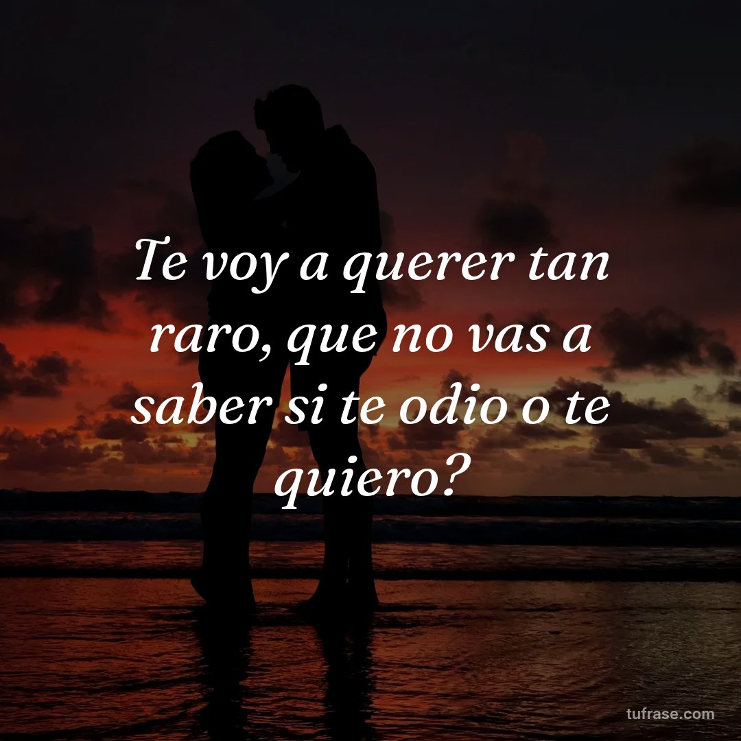 Te voy a querer tan raro, que no vas a saber si te odio o te quiero?