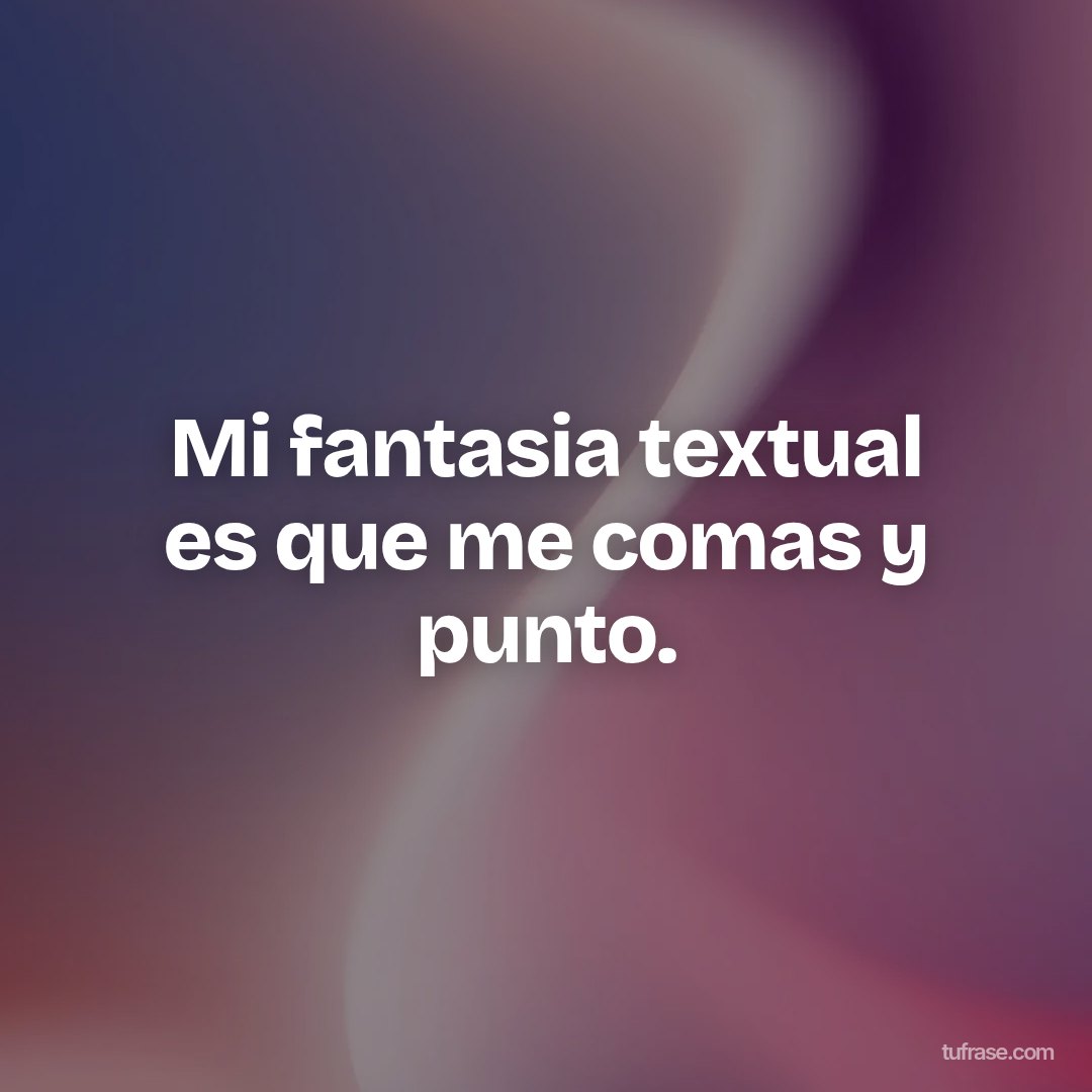 Mi fantasia textual es que me comas y punto.