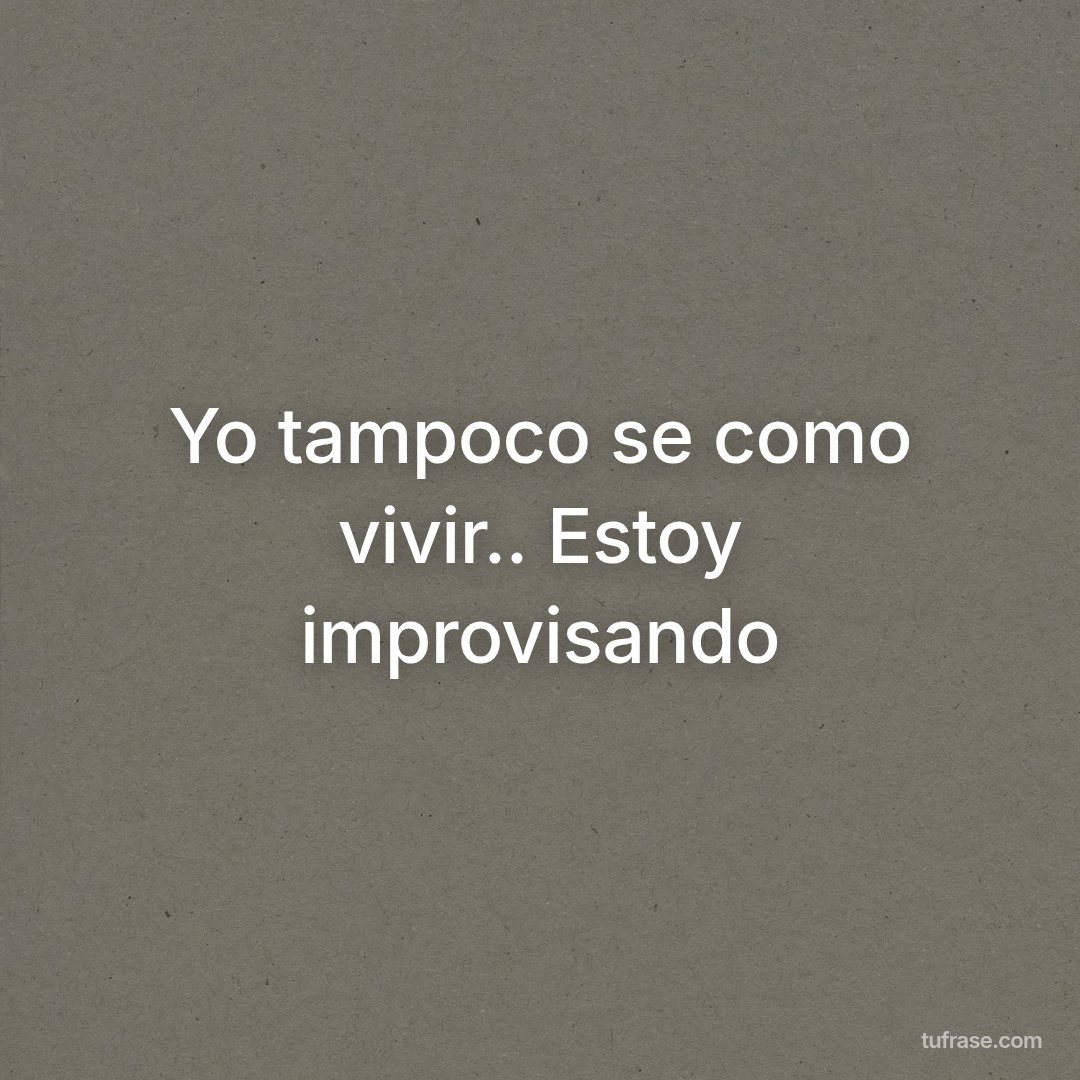 Yo tampoco se como vivir.. Estoy improvisando