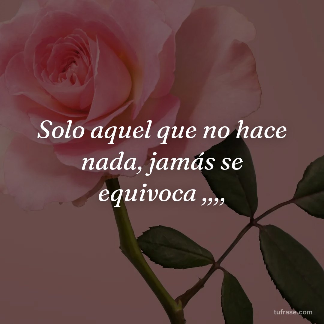 Solo aquel que no hace nada, jamás se equivoca ,,,,