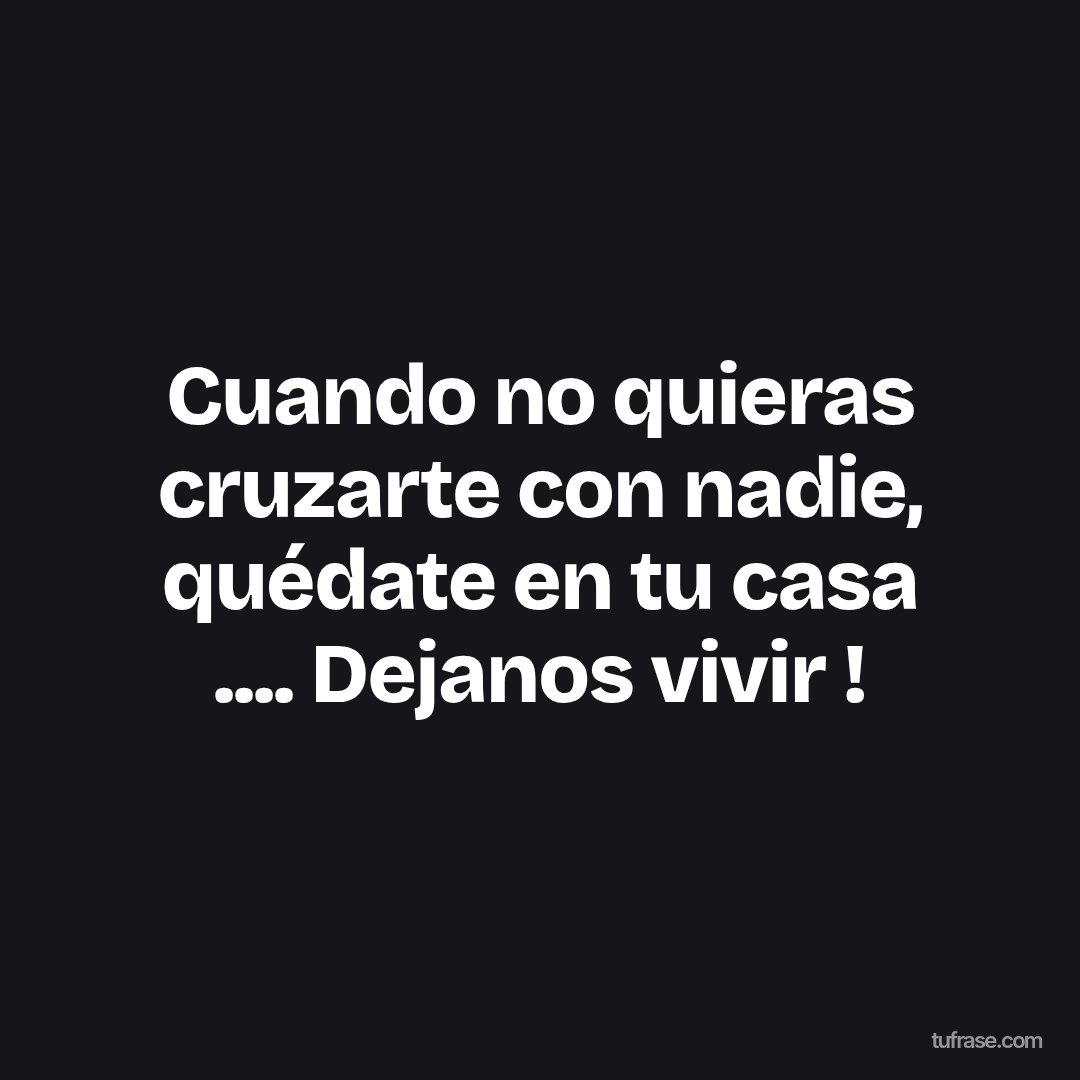 Cuando no quieras cruzarte con nadie, quédate en tu casa .... Dejanos vivir !