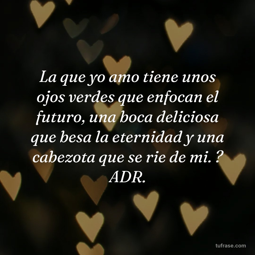 La que yo amo tiene unos ojos verdes que enfocan el futuro, una boca deliciosa que besa la eternidad y una cabezota que se rie de mi. ? ADR.