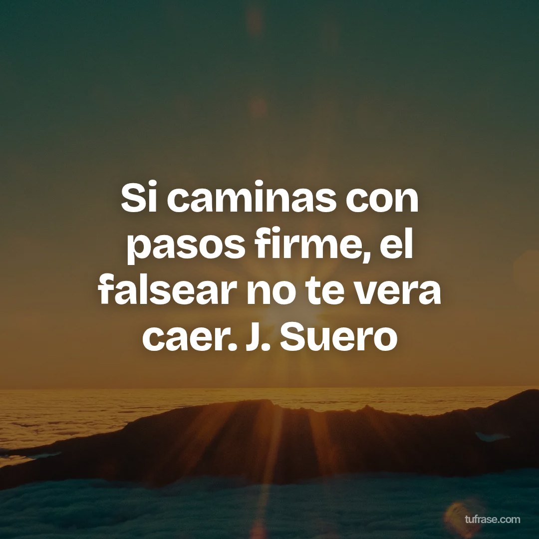 Si caminas con pasos firme, el falsear no te vera caer. J. Suero