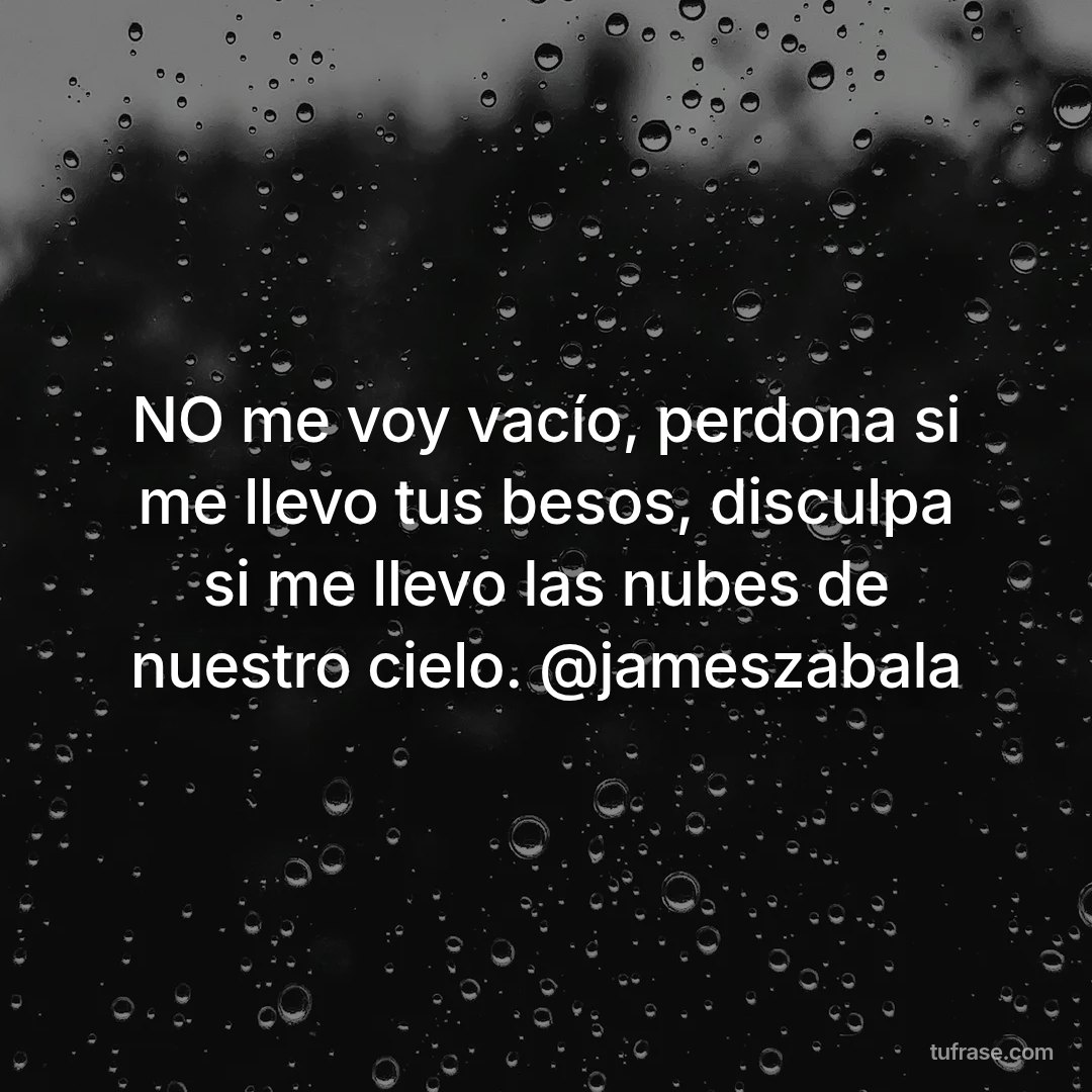 NO me voy vacío, perdona si me llevo tus besos, disculpa si me llevo las nubes de nuestro cielo. @jameszabala