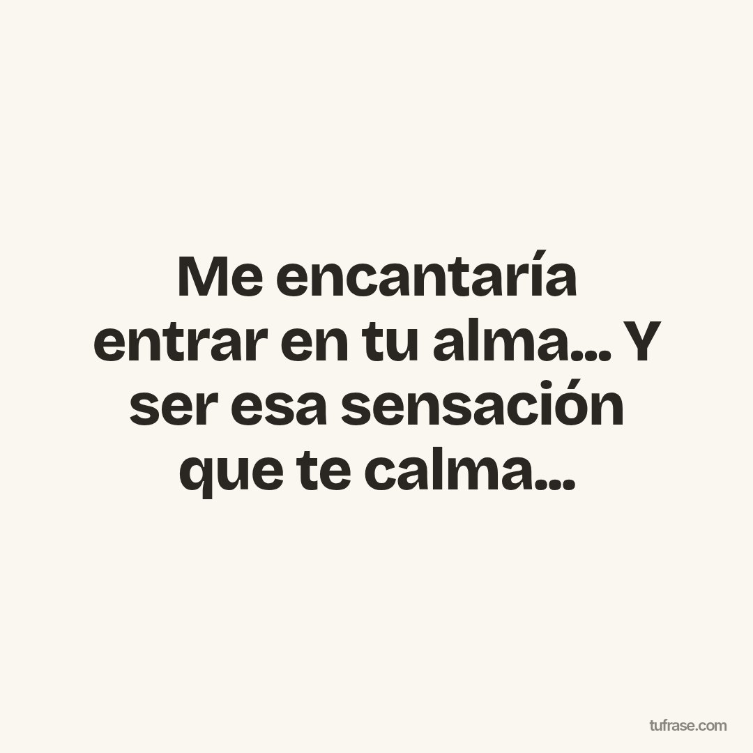 Me encantaría entrar en tu alma... Y ser esa sensación que te calma...