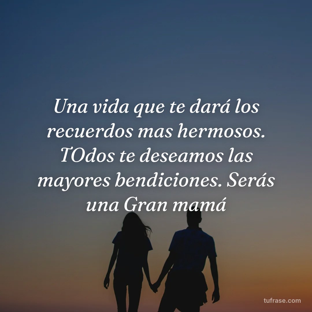 Una vida que te dará los recuerdos mas hermosos. TOdos te deseamos las mayores bendiciones. Serás una Gran mamá