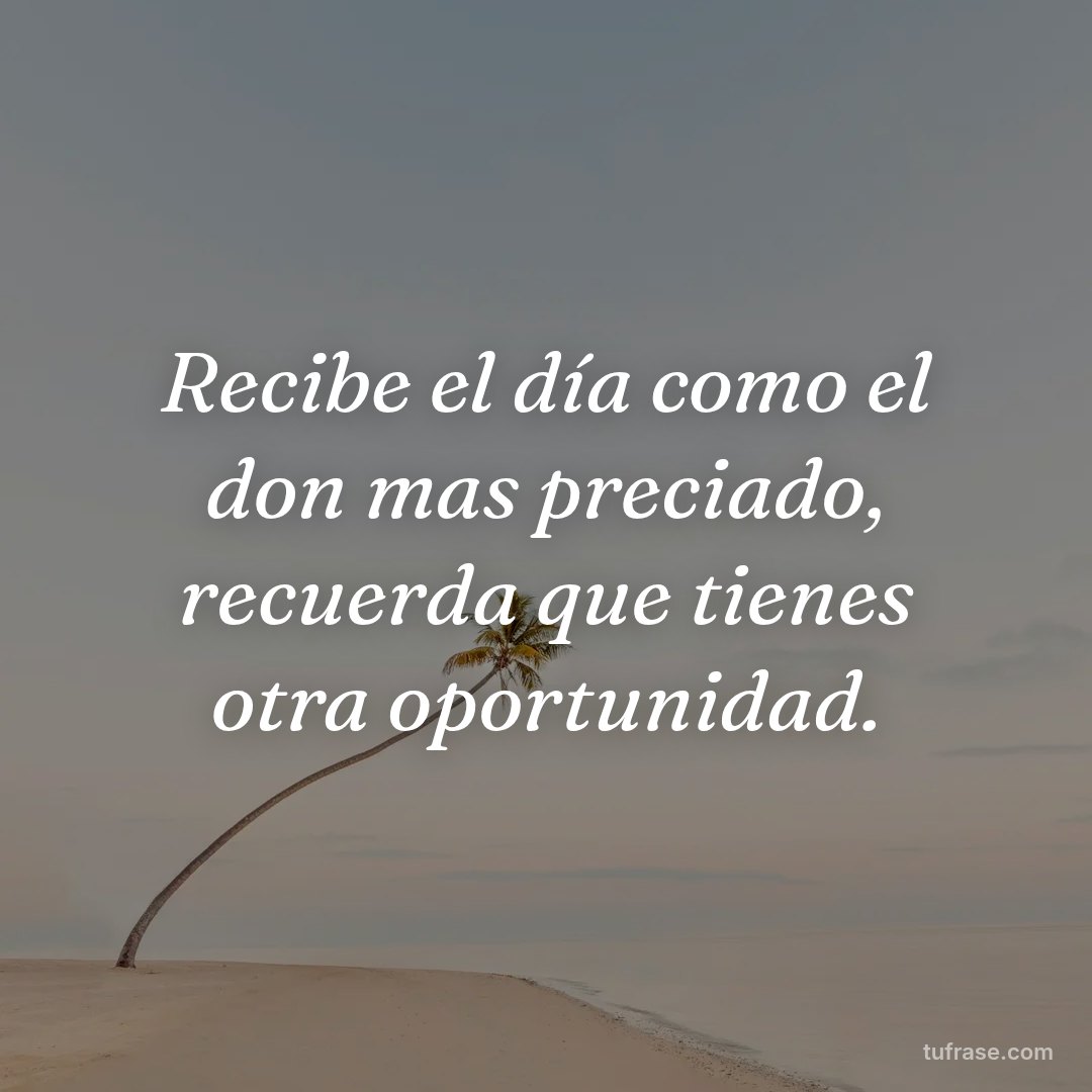 Recibe el día como el don mas preciado, recuerda que tienes otra oportunidad.