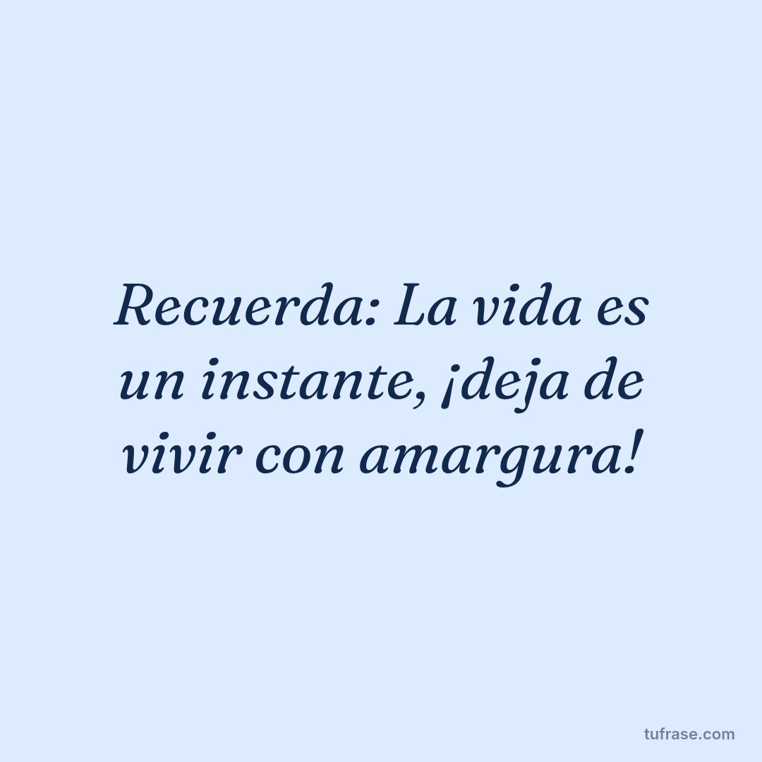 Recuerda: La vida es un instante, ¡deja de vivir con amargura!