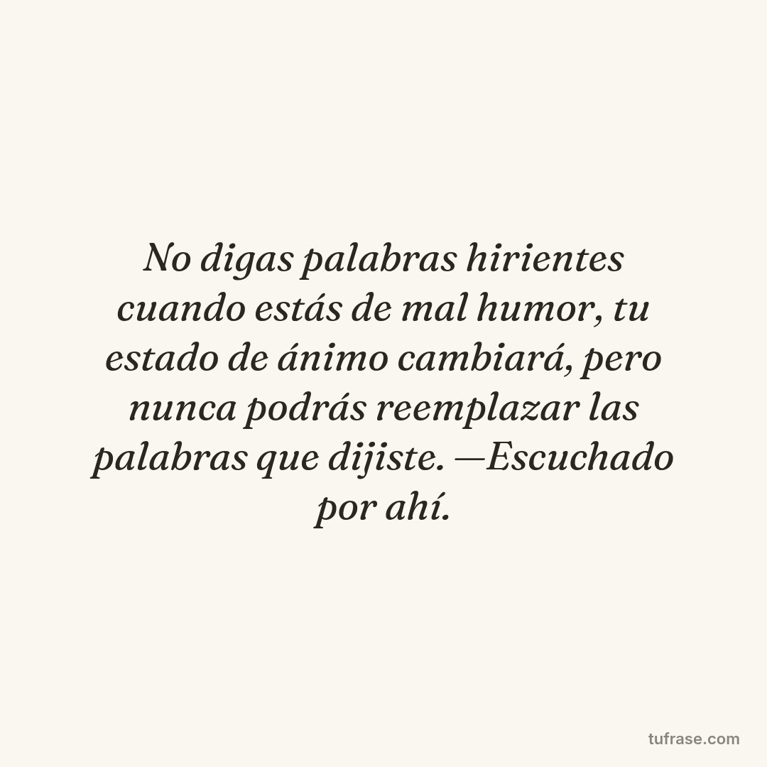 No digas palabras hirientes cuando estás de mal humor, tu estado de ánimo cambiará, pero nunca podrás reemplazar las palabras que dijiste. —Escuchado por ahí.