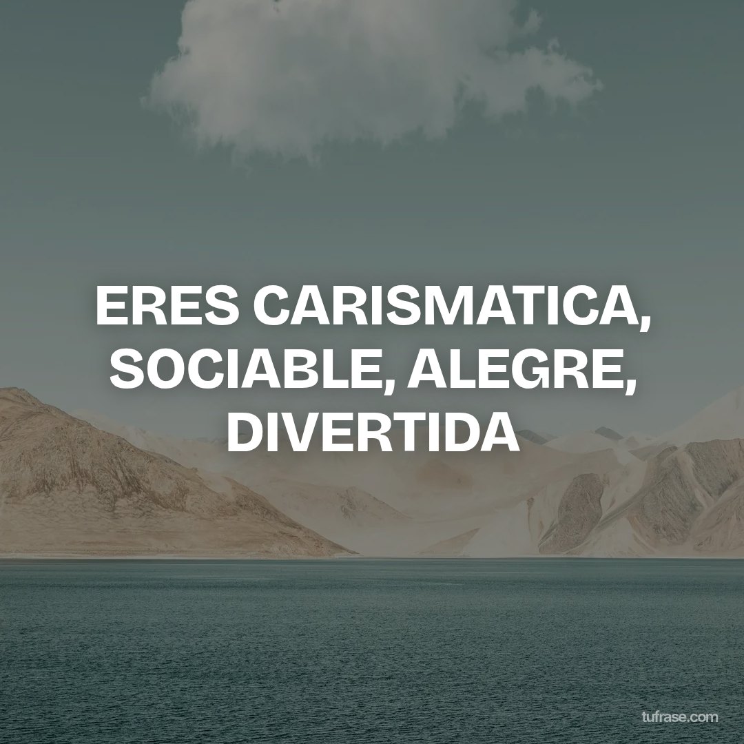 ERES CARISMATICA, SOCIABLE, ALEGRE, DIVERTIDA