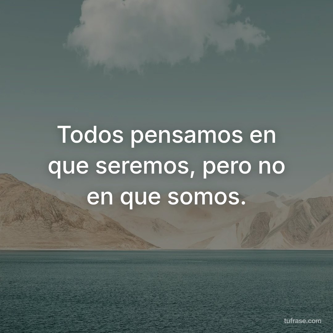 Todos pensamos en que seremos, pero no en que somos.