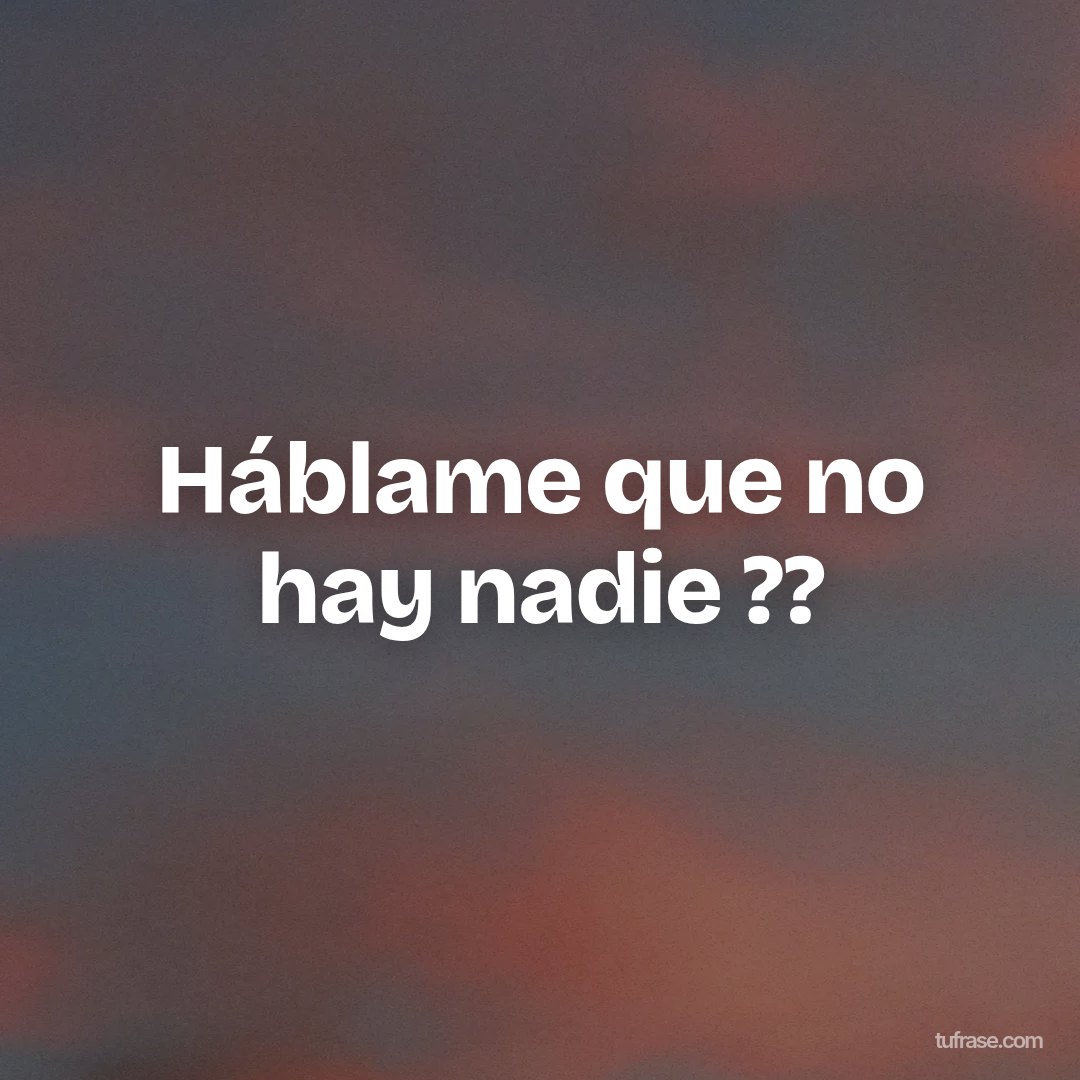Háblame que no hay nadie ??