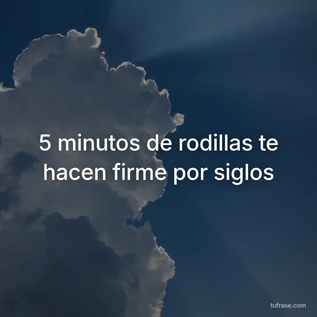 5 minutos de rodillas te hacen firme por siglos