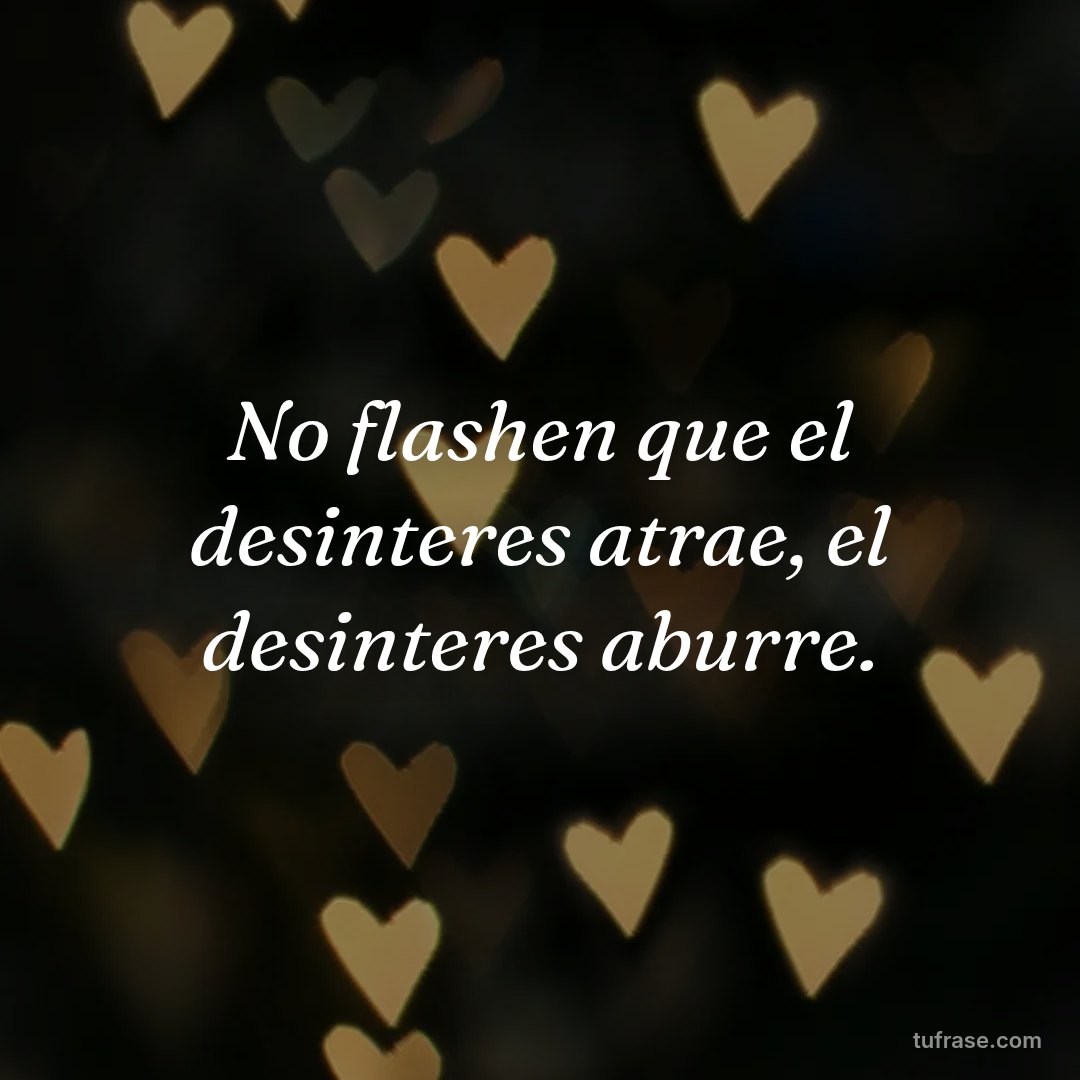 No flashen que el desinteres atrae, el desinteres aburre.