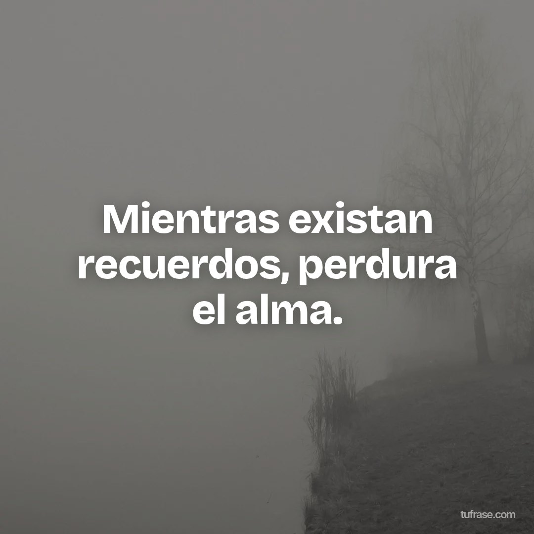 Mientras existan recuerdos, perdura el alma.