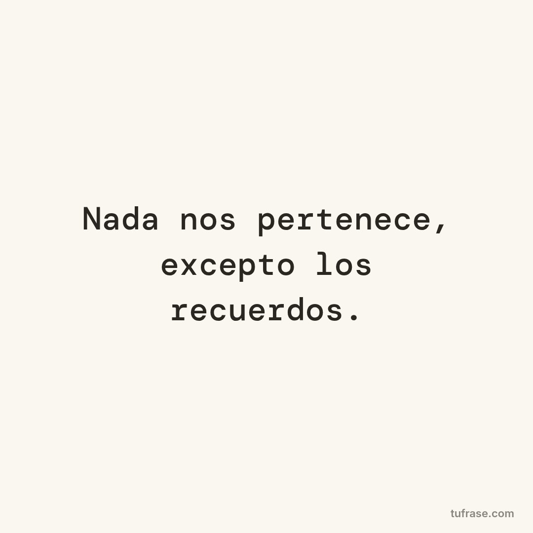 Nada nos pertenece, excepto los recuerdos.