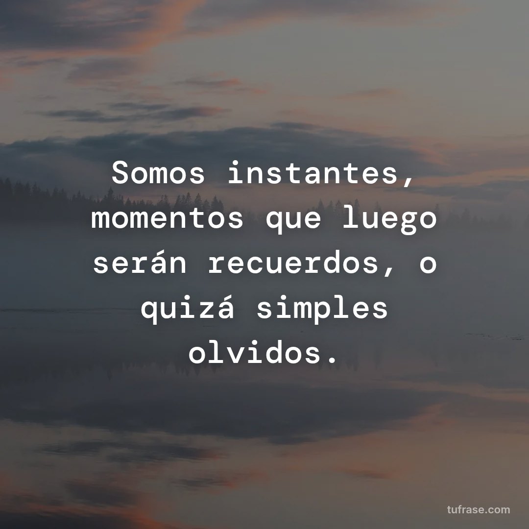 Somos instantes, momentos que luego serán recuerdos, o quizá simples olvidos.