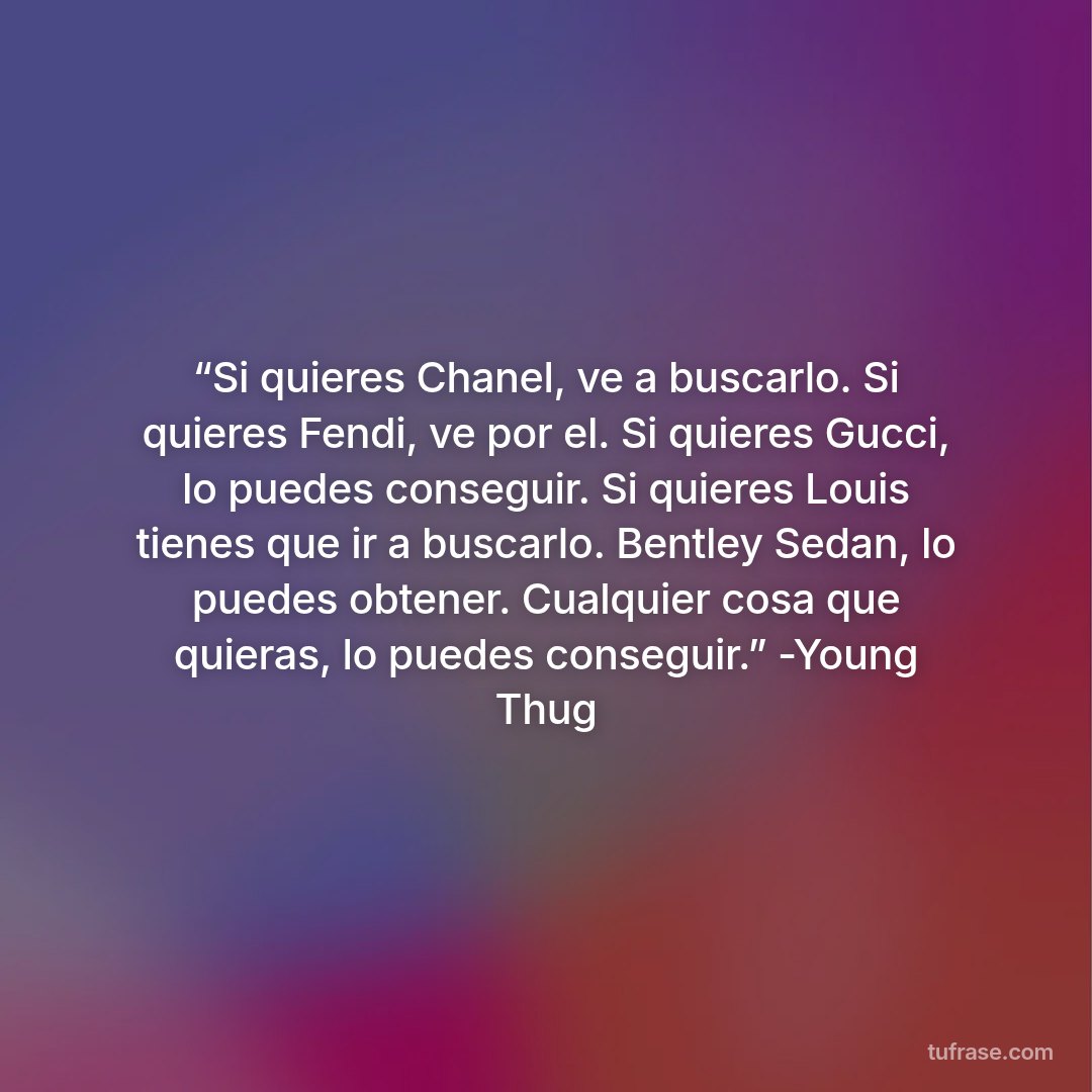 “Si quieres Chanel, ve a buscarlo. Si quieres Fendi, ve por el. Si quieres Gucci, lo puedes conseguir. Si quieres Louis tienes que ir a buscarlo. Bentley Sedan, lo puedes obtener. Cualquier cosa que quieras, lo puedes conseguir.” -Young Thug