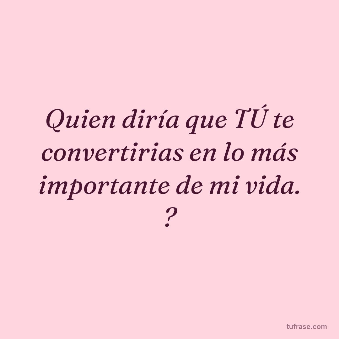 Quien diría que TÚ te convertirias en lo más importante de mi vida. ?