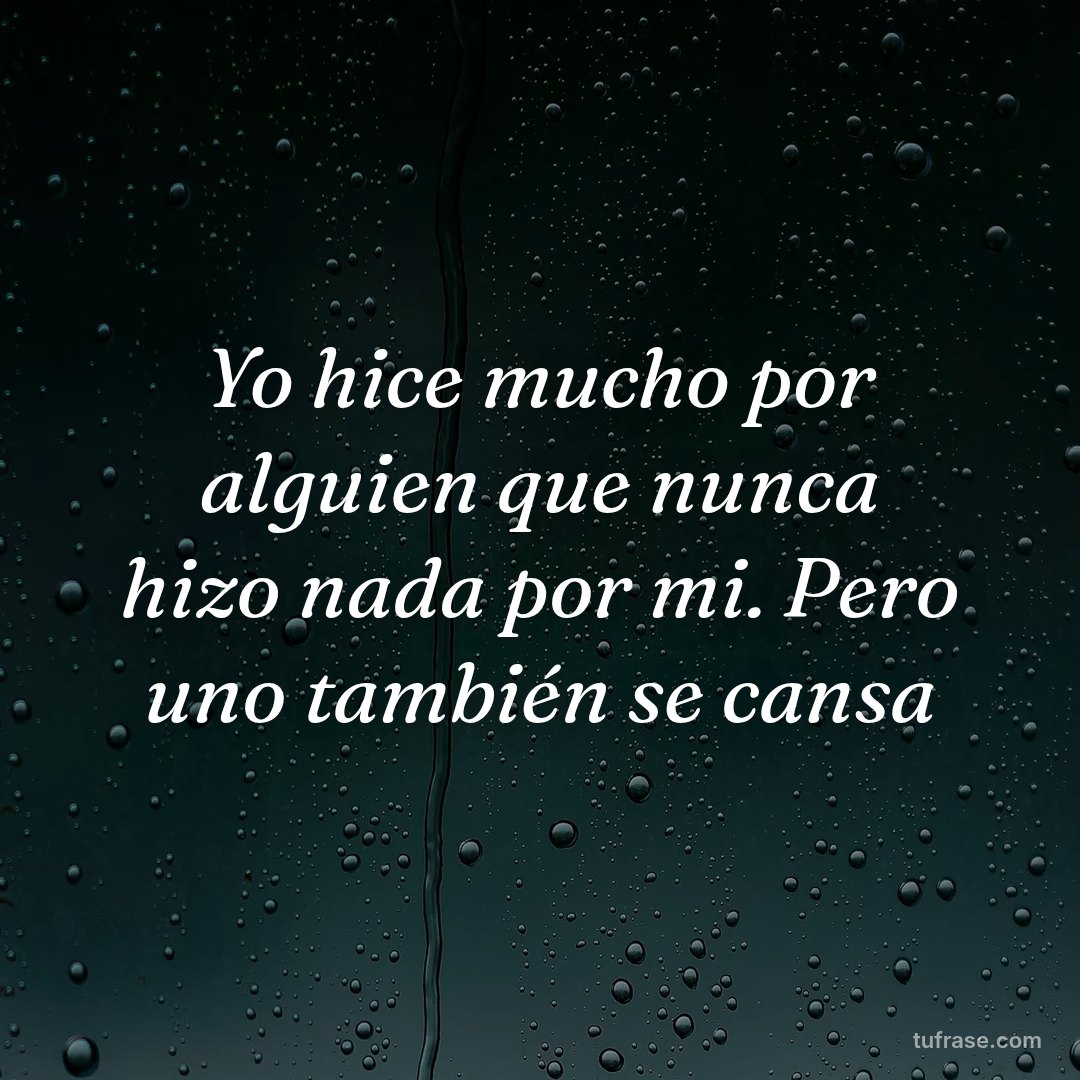 Yo hice mucho por alguien que nunca hizo nada por mi. Pero uno también se cansa