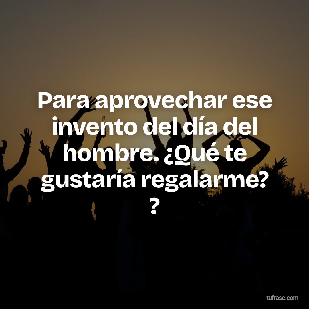 Para aprovechar ese invento del día del hombre. ¿Qué te gustaría regalarme? ?