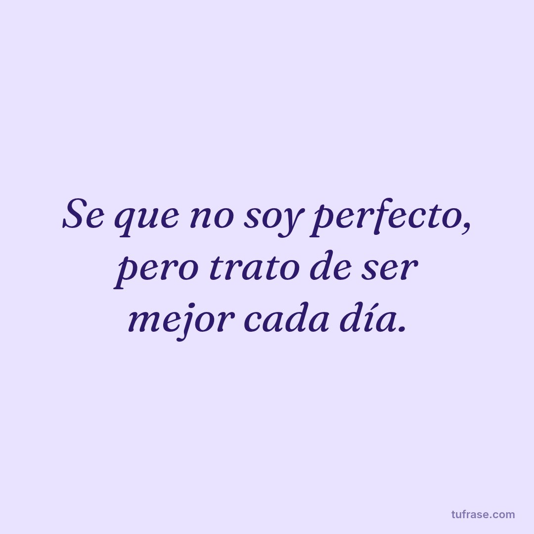 Se que no soy perfecto, pero trato de ser mejor cada día.