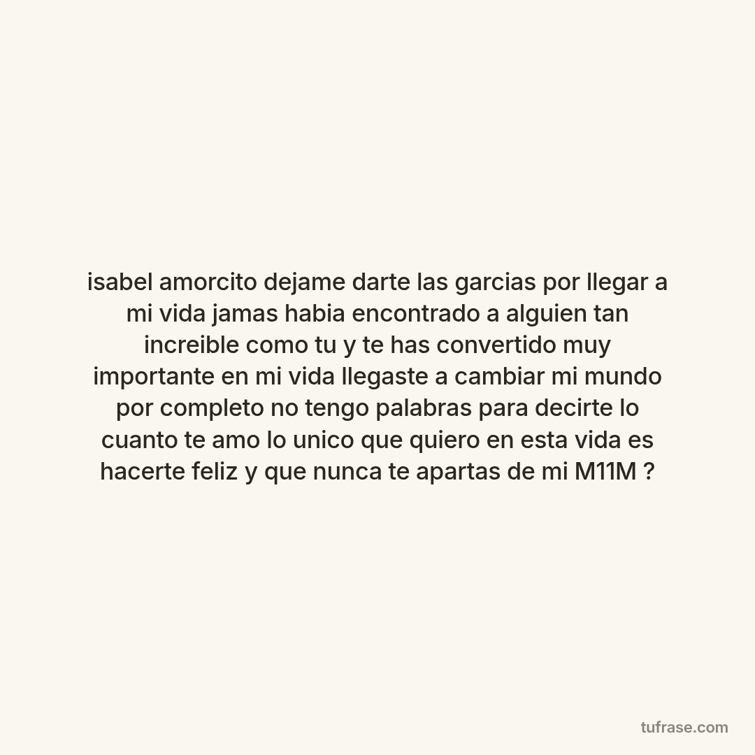 isabel amorcito dejame darte las garcias por llegar a mi vida jamas habia encontrado a alguien tan increible como tu y te has convertido muy importante en mi vida llegaste a cambiar mi mundo por completo no tengo palabras para decirte lo cuanto te amo lo unico que quiero en esta vida es hacerte feliz y que nunca te apartas de mi M11M ?