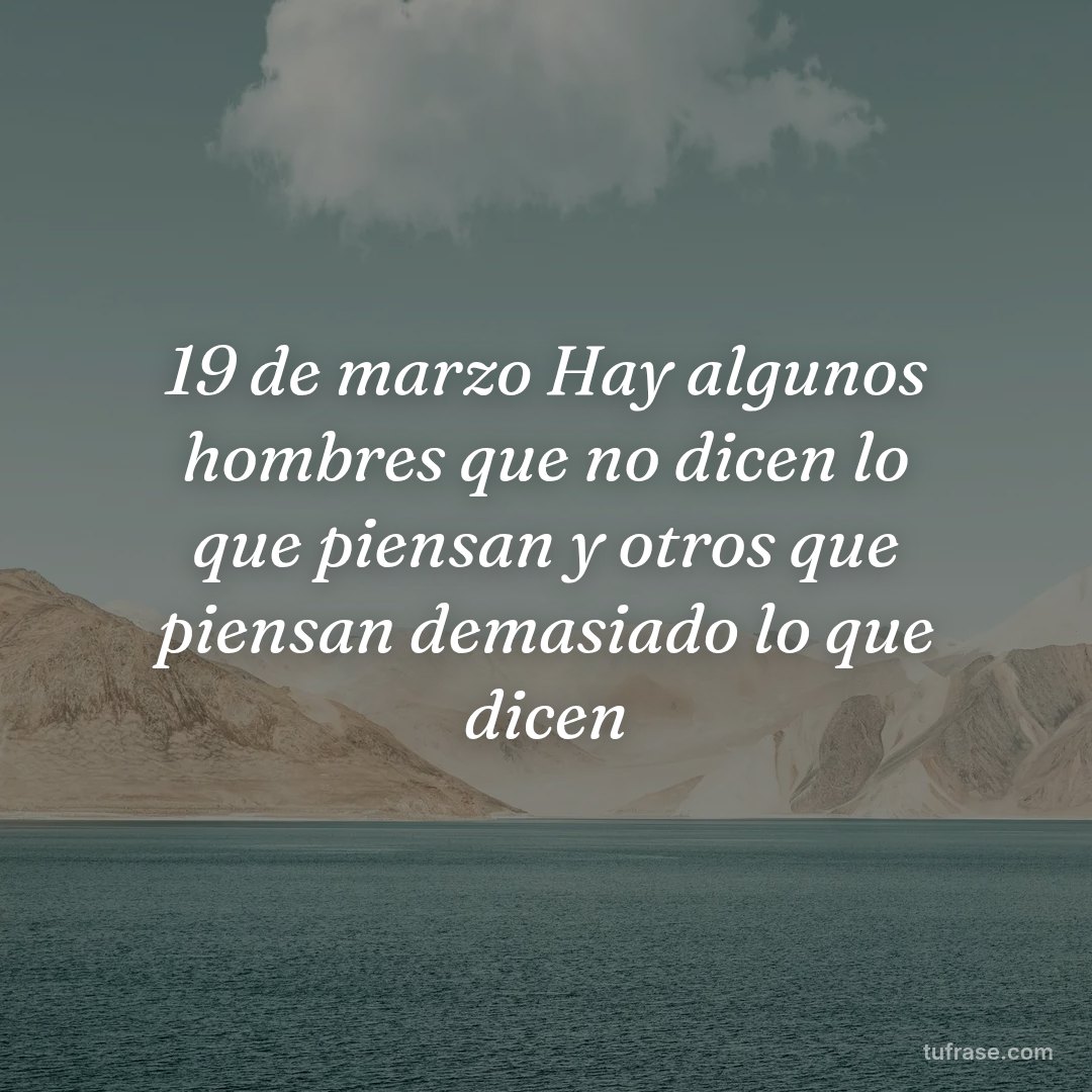 19 de marzo Hay algunos hombres que no dicen lo que piensan y otros que piensan demasiado lo que dicen