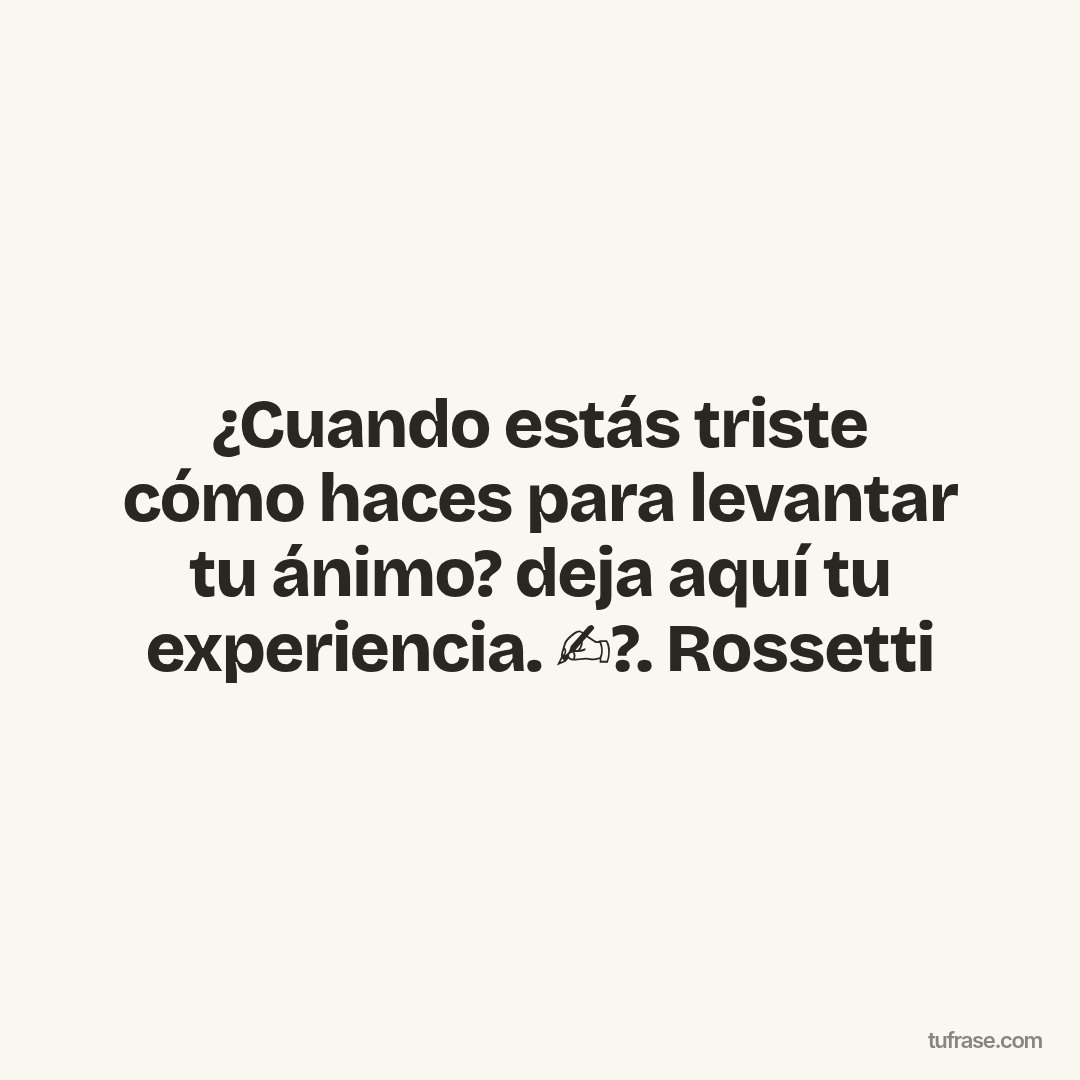 ¿Cuando estás triste cómo haces para levantar tu ánimo? deja aquí tu experiencia. ✍️?. Rossetti