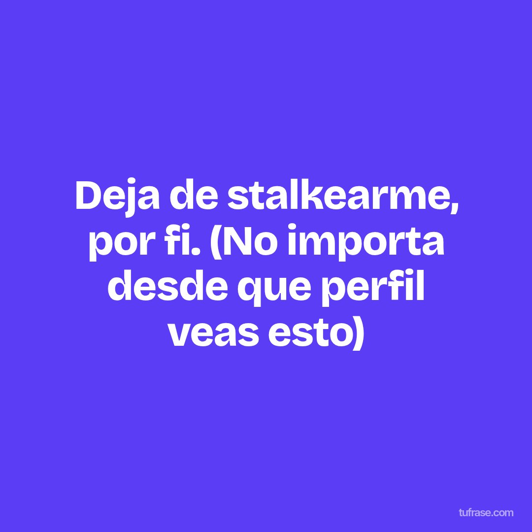 Deja de stalkearme, por fi. (No importa desde que perfil veas esto)