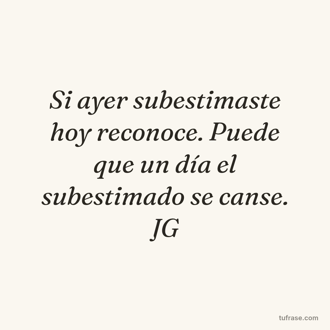 Si ayer subestimaste hoy reconoce. Puede que un día el subestimado se canse. JG