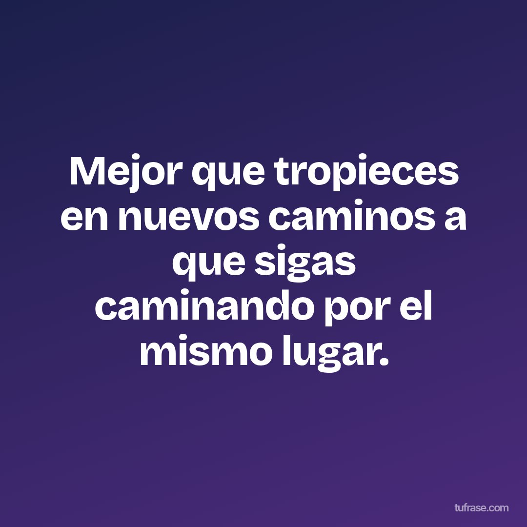 Mejor que tropieces en nuevos caminos a que sigas caminando por el mismo lugar.