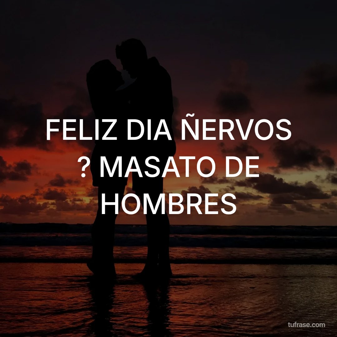 FELIZ DIA ÑERVOS ? MASATO DE HOMBRES