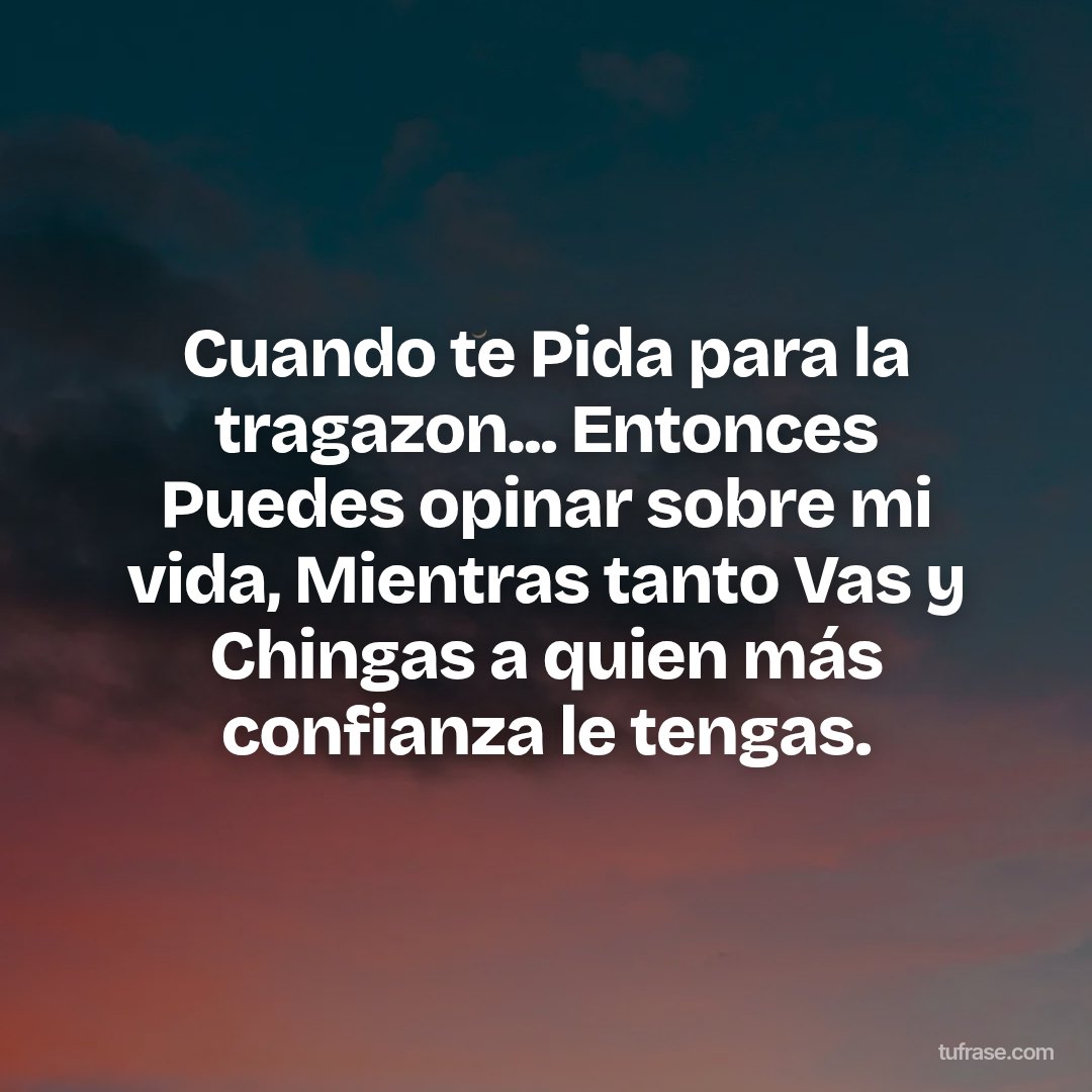 Cuando te Pida para la tragazon... Entonces Puedes opinar sobre mi vida, Mientras tanto Vas y Chingas a quien más confianza le tengas.
