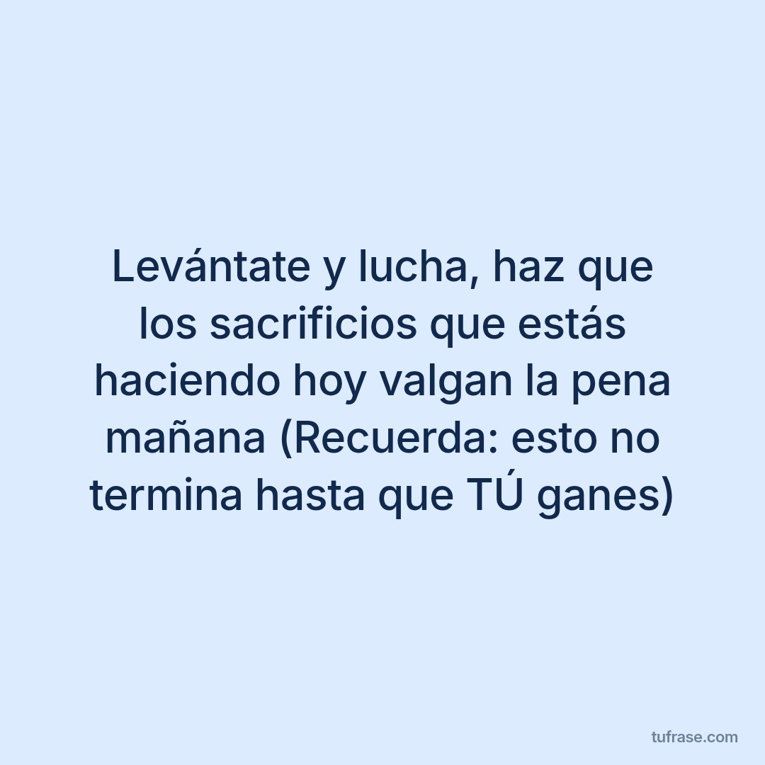 Levántate y lucha, haz que los sacrificios que estás haciendo hoy valgan la pena mañana (Recuerda: esto no termina hasta que TÚ ganes)