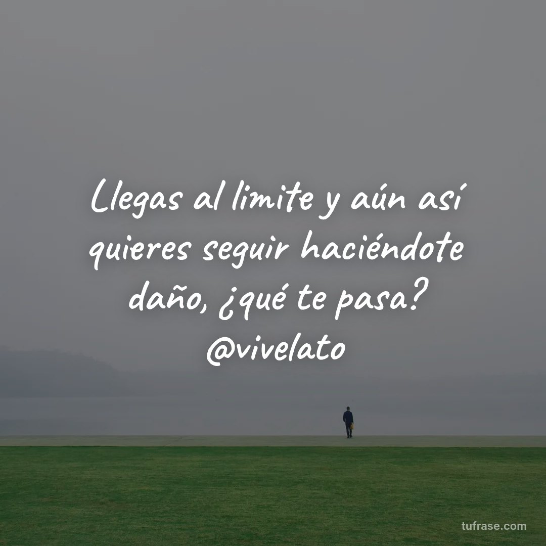 Llegas al limite y aún así quieres seguir haciéndote daño, ¿qué te pasa? @vivelato