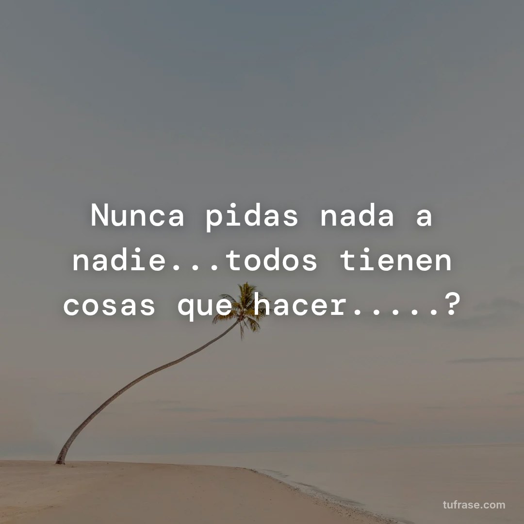 Nunca pidas nada a nadie...todos tienen cosas que hacer.....?