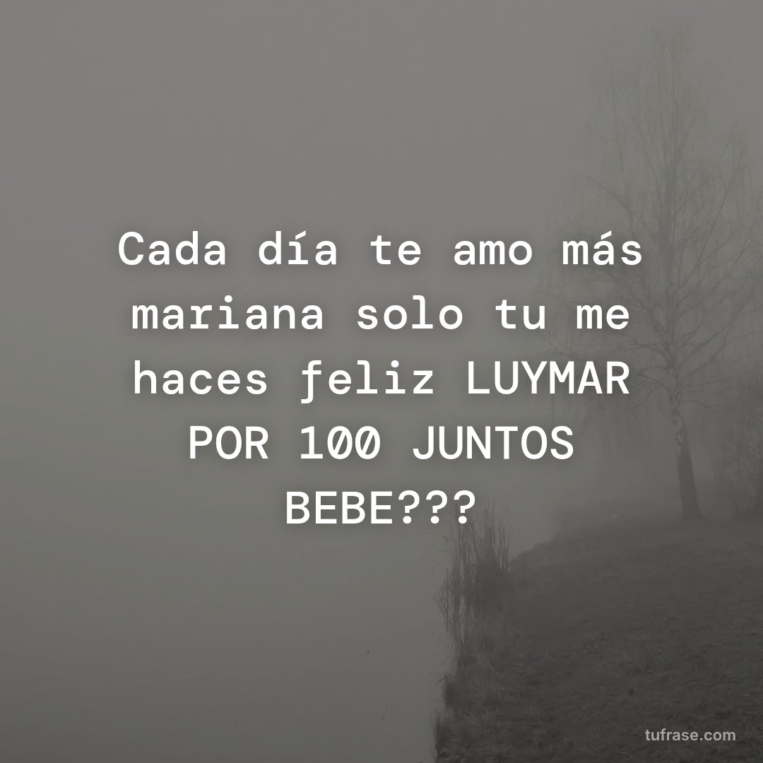 Cada día te amo más mariana solo tu me haces feliz LUYMAR POR 100ÑJUNTOS BEBE???