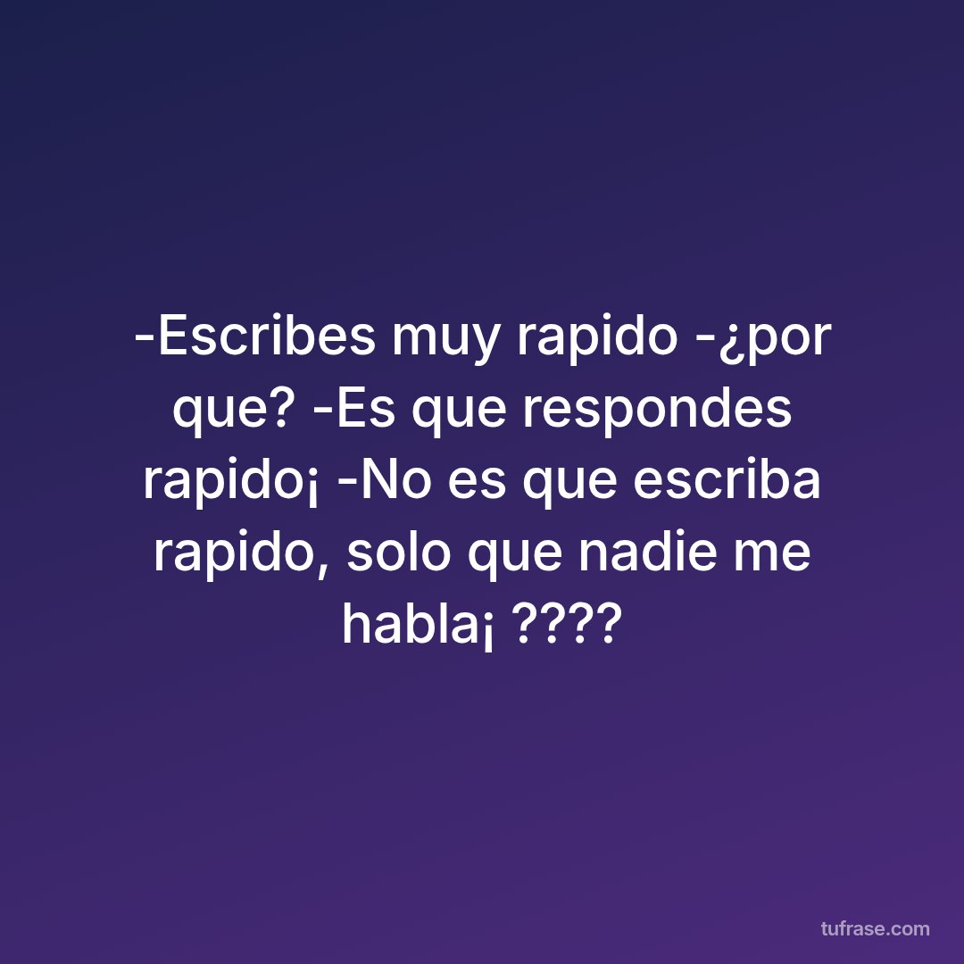 -Escribes muy rapido -¿por que? -Es que respondes rapido¡ -No es que escriba rapido, solo que nadie me habla¡ ????