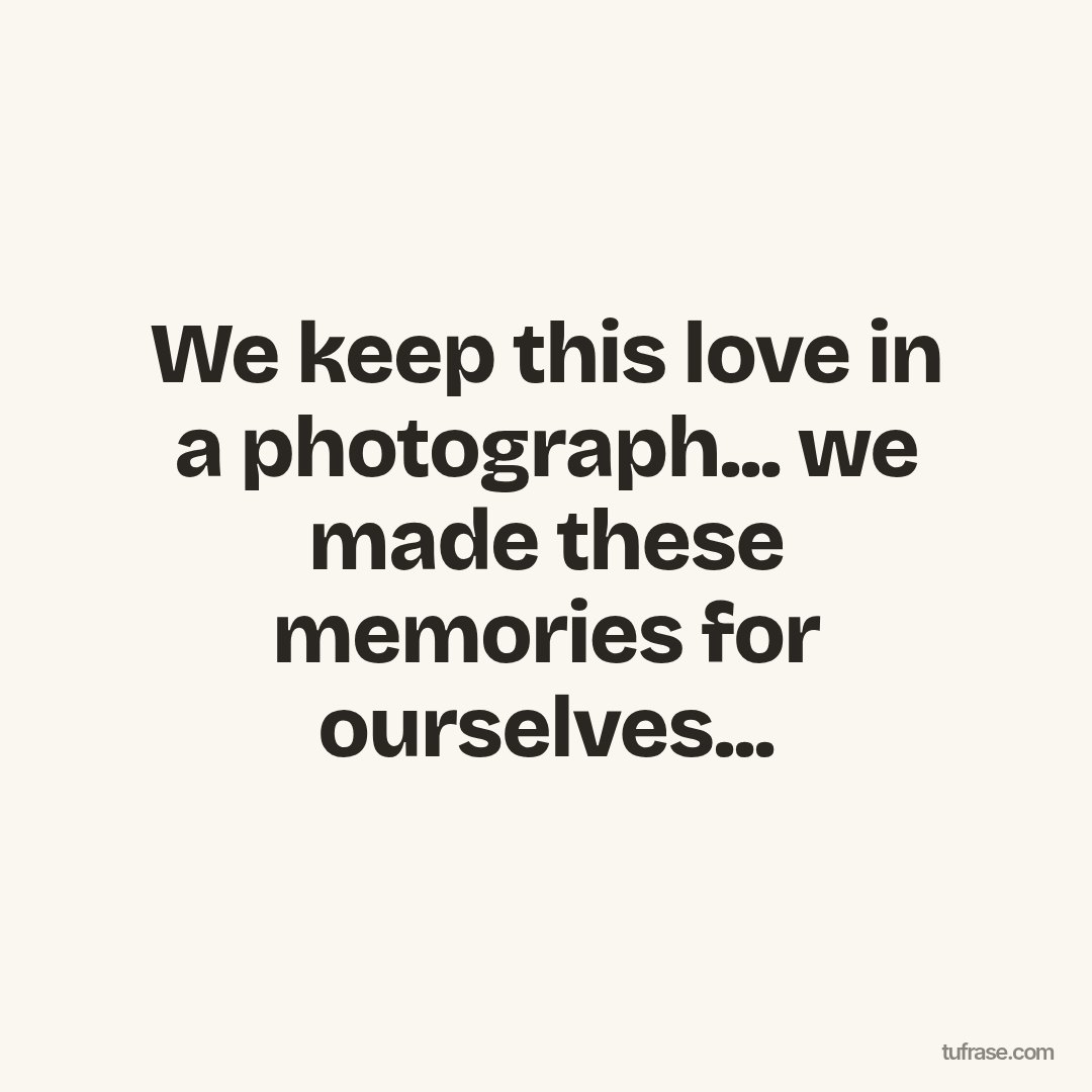 We keep this love in a photograph... we made these memories for ourselves...