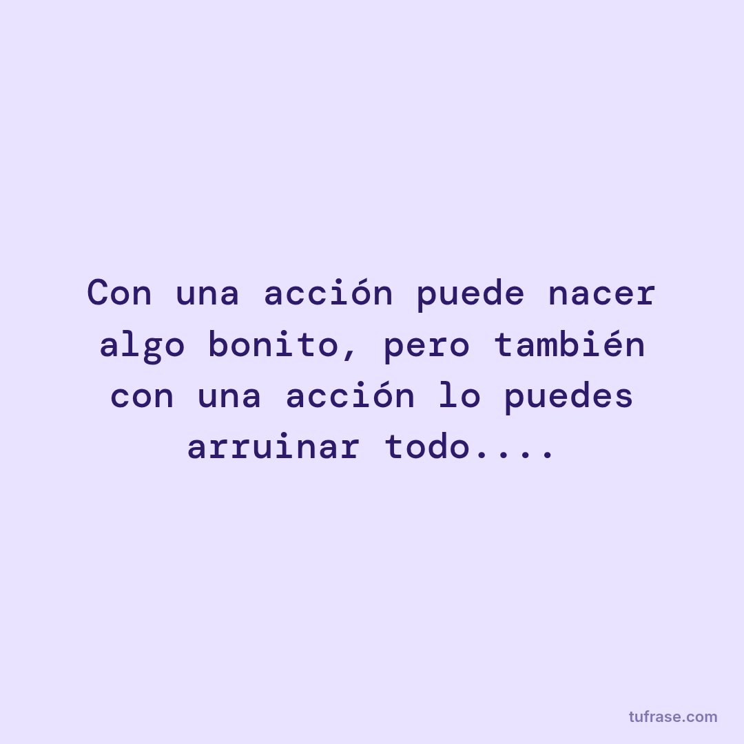 Con una acción puede nacer algo bonito, pero también con una acción lo puedes arruinar todo....