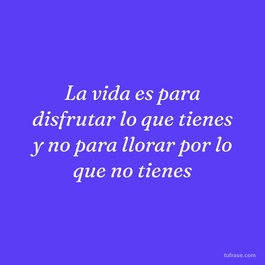 La vida es para disfrutar lo que tienes y no para llorar por lo que no tienes