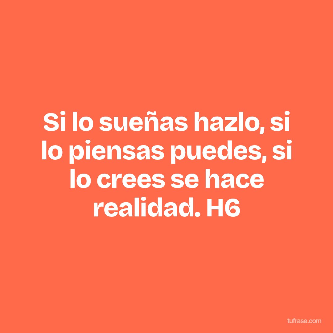 Si lo sueñas hazlo, si lo piensas puedes, si lo crees se hace realidad. H6